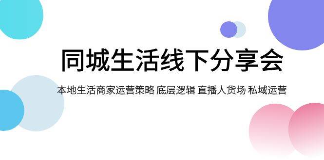 同城生活线下分享会，本地生活商家运营策略 底层逻辑 直播人货场 私域运营-云创网