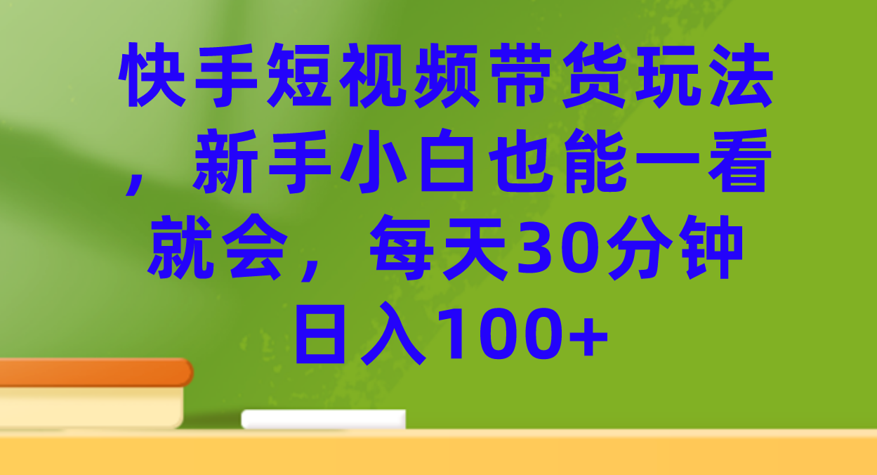 快手短视频带货玩法，新手小白也能一看就会，每天30分钟日入100+-云创网