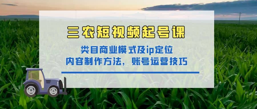 三农短视频起号课：三农类目商业模式及ip定位，内容制作方法，账号运营技巧-云创网