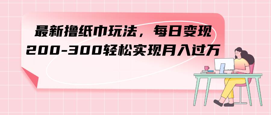 最新撸纸巾玩法，每日变现 200-300轻松实现月入过万-云创网