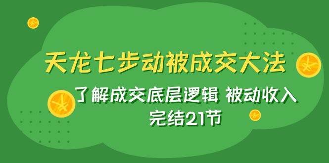 天龙/七步动被成交大法：了解成交底层逻辑 被动收入 完结21节-云创网