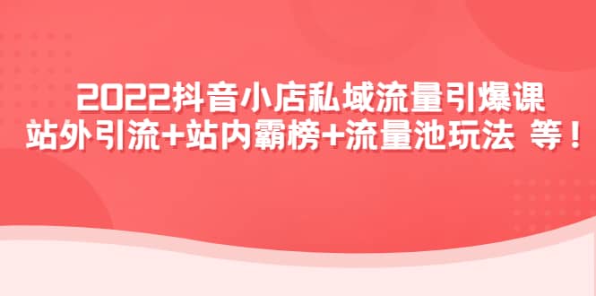 2022抖音小店私域流量引爆课：站外Y.L+站内霸榜+流量池玩法等等-云创网
