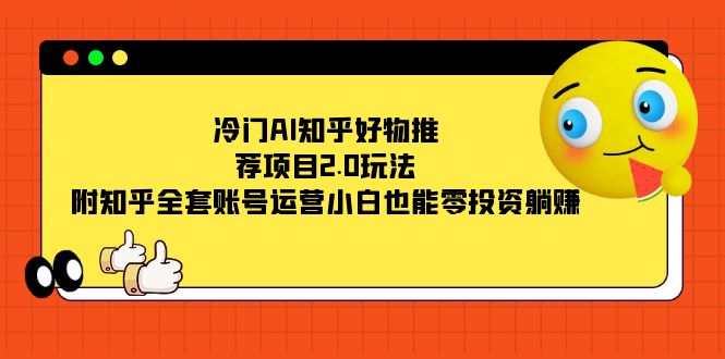 冷门AI知乎好物推荐项目2.0玩法，附知乎全套账号运营，小白也能零投资躺赚-云创网