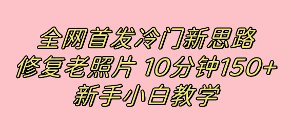 全网首发冷门新思路，修复老照片，10分钟收益150+，适合新手操作的项目-云创网