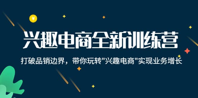 兴趣电商全新训练营：打破品销边界，带你玩转“兴趣电商“实现业务增长-云创网