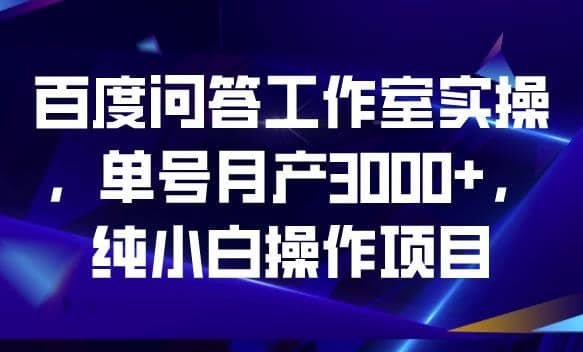 百度问答工作室实操，单号月产3000+，纯小白操作项目【揭秘】-云创网