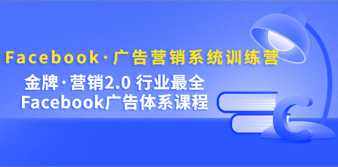 Facebook·广告营销系统训练营：金牌·营销2.0 行业最全Facebook广告·体系-云创网