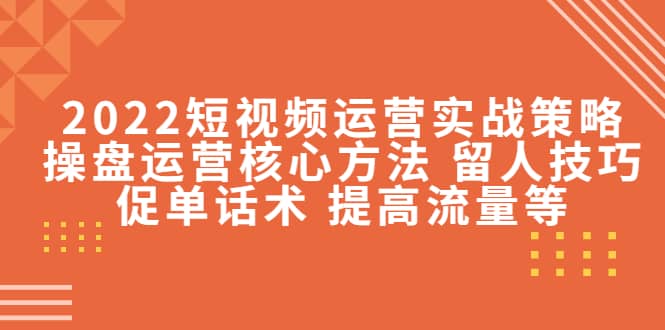 2022短视频运营实战策略：操盘运营核心方法 留人技巧促单话术 提高流量等-云创网