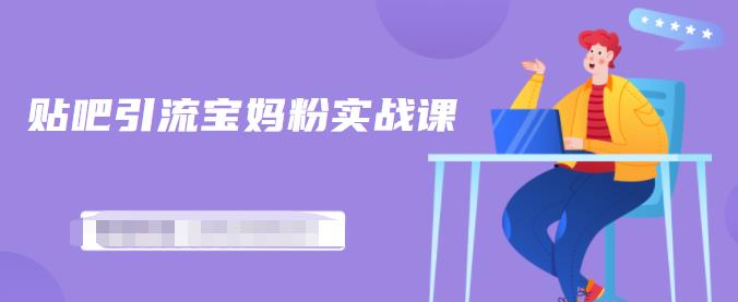 百度贴吧引流宝妈粉实战课，小白也可以日引100+精准粉【视频课程】-云创网