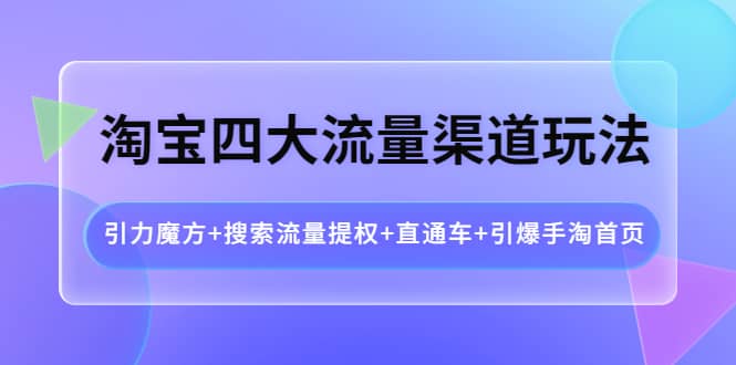 淘宝四大流量渠道玩法：引力魔方+搜索流量提权+直通车+引爆手淘首页-云创网