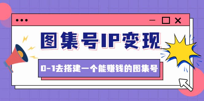 图集号IP变现，0-1去搭建一个能ZQ的图集号（文档+资料+视频）无水印-云创网