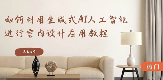 如何利用生成式AI人工智能进行室内设计应用教程（22节课）-云创网
