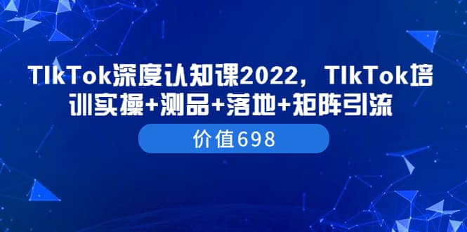 TIkTok深度认知课2022，TIkTok培训实操+测品+落地+矩阵引流（价值698）-云创网