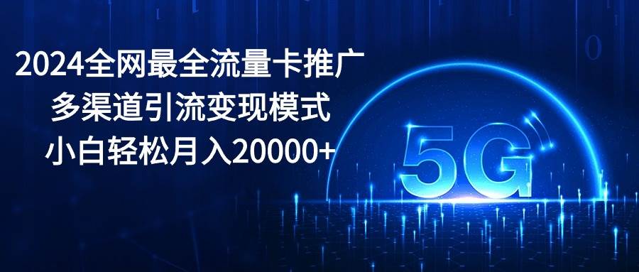 2024全网最全流量卡推广多渠道引流变现模式，小白轻松月入20000+-云创网