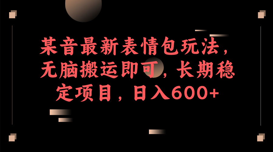 某音最新表情包玩法，无脑搬运即可，长期稳定项目，日入600+-云创网