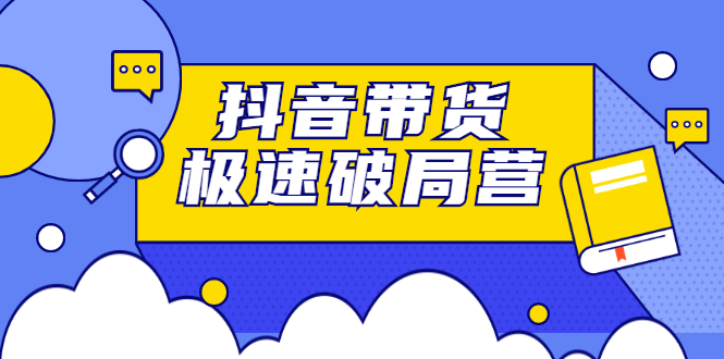 抖音带货极速破局营，掌握抖音电商正确的经营逻辑-云创网