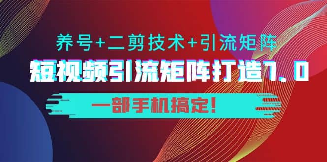 短视频引流矩阵打造7.0，养号+二剪技术+引流矩阵 一部手机搞定-云创网
