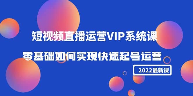 2022短视频直播运营VIP系统课：零基础如何实现快速起号运营（价值2999）-云创网