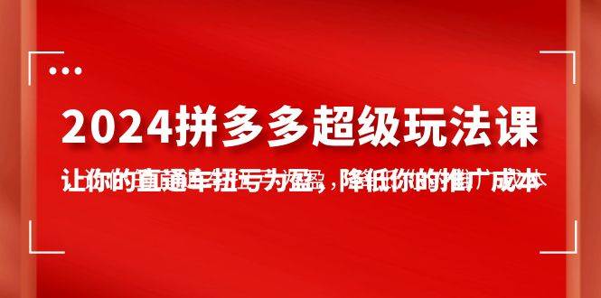 2024拼多多-超级玩法课，让你的直通车扭亏为盈，降低你的推广成本-7节课-云创网