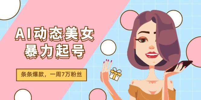 AI动态美女暴力起号2.0，新赛道原创作品，条条爆款，一周7万粉丝-云创网