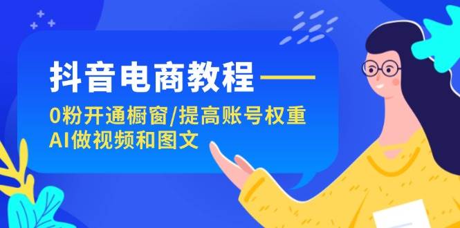 抖音电商教程：0粉开通橱窗/提高账号权重/AI做视频和图文-云创网