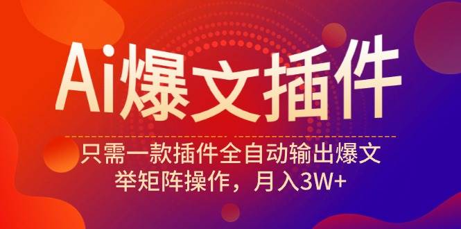 Ai爆文插件，只需一款插件全自动输出爆文，举矩阵操作，月入3W+-云创网