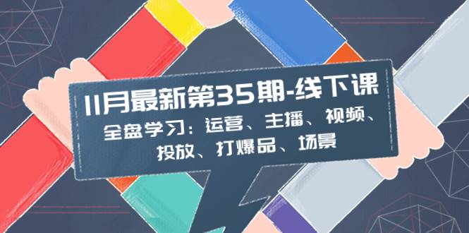 11月最新-35期-线下课：全盘学习：运营、主播、视频、投放、打爆品、场景-云创网