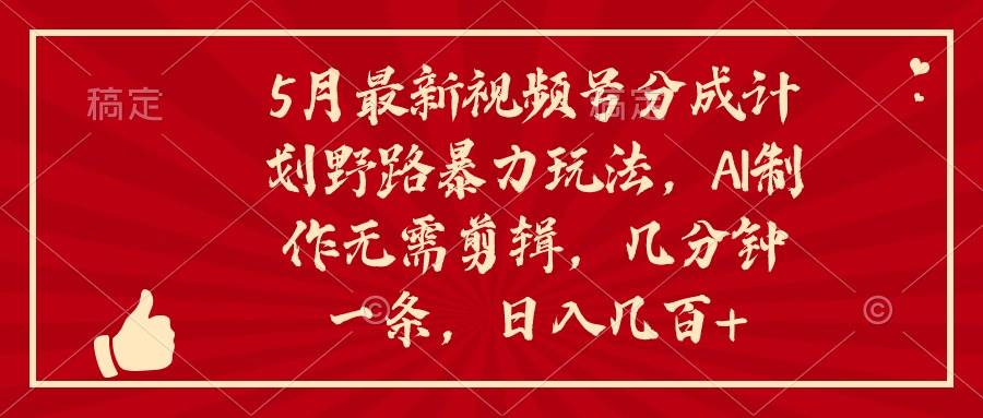 5月最新视频号分成计划野路暴力玩法，ai制作，无需剪辑。几分钟一条，…-云创网