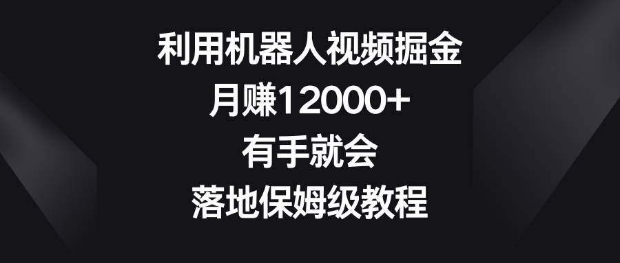 利用机器人视频掘金，月赚12000+，有手就会，落地保姆级教程-云创网