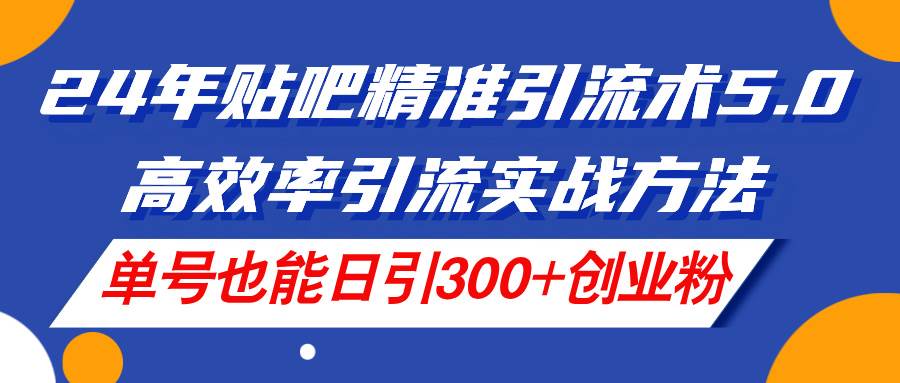 24年贴吧精准引流术5.0，高效率引流实战方法，单号也能日引300+创业粉-云创网