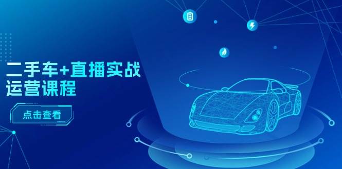 二手车+直播实战运营课程：直播推荐/短视频推荐/千川投放/直播全流程-云创网