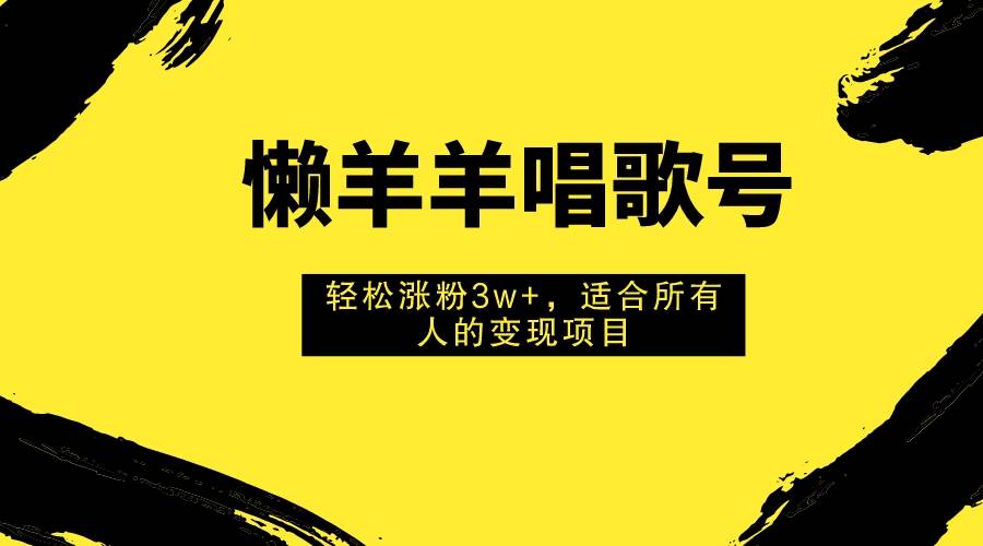 懒羊羊唱歌号，轻松涨粉3w+，适合所有人的变现项目！-云创网