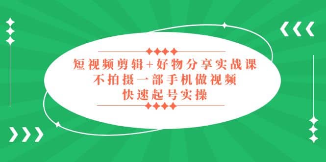 短视频剪辑+好物分享实战课，无需拍摄一部手机做视频，快速起号实操-云创网