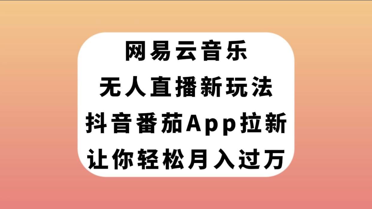 网易云音乐无人直播新玩法，抖音番茄APP拉新，让你轻松月入过万-云创网