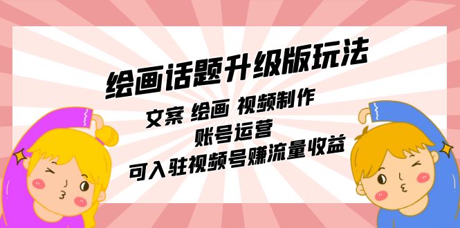 绘画话题升级版玩法：文案 绘画 视频制作 账号运营 可入驻视频号赚流量收益-云创网