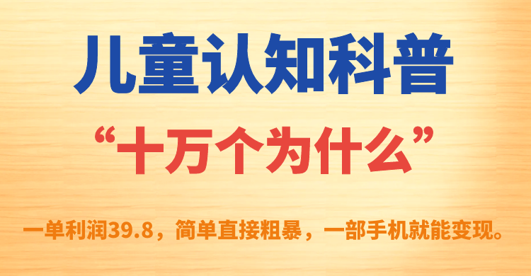 儿童认知科普“十万个为什么”一单利润39.8，简单粗暴，一部手机就能变现-云创网