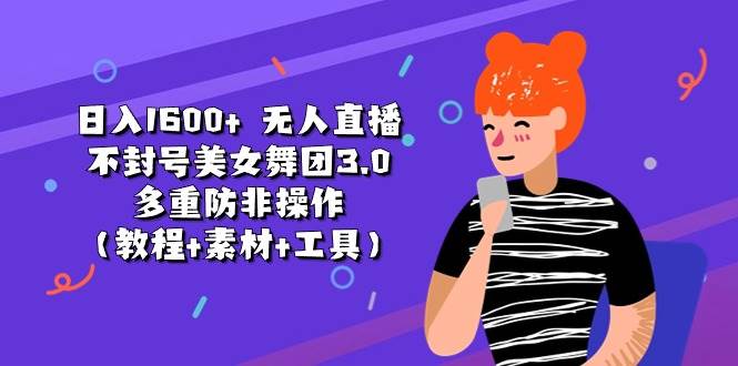 日入1600+ 无人直播不封号美女舞团3.0 多重防非操作（教程+素材+工具）-云创网