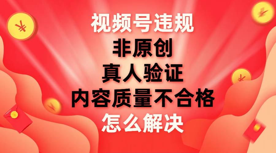 视频号【非原创，内容质量不合格，真人验证】违规怎么解决-云创网