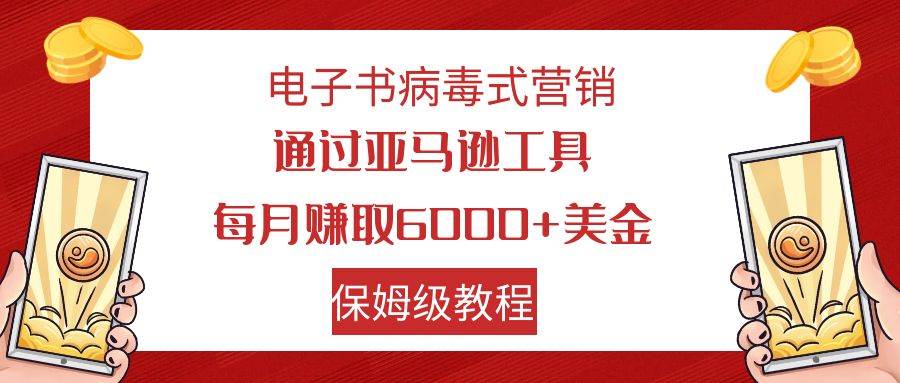 电子书病毒式营销 通过亚马逊工具每月赚6000+美金 小白轻松上手 保姆级教程-云创网