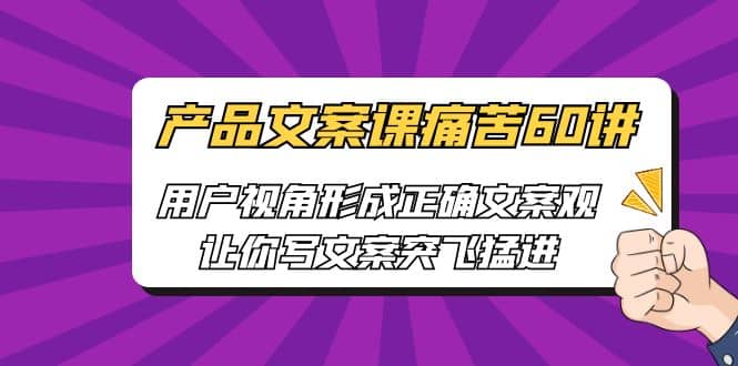 产品文案课痛苦60讲，用户视角形成正确文案观，让你写文案突飞猛进-云创网
