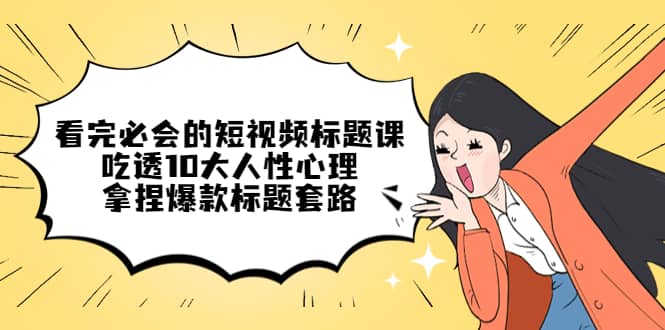 看完必会的短视频标题课，吃透10大人性心理，拿捏爆款标题套路-云创网