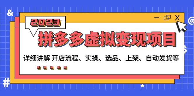 拼多多虚拟变现项目：讲解开店流程-实操-选品-上架-自动发货等(无水印)-云创网