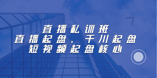直播私训班：直播起盘、千川起盘、短视频起盘核心-云创网