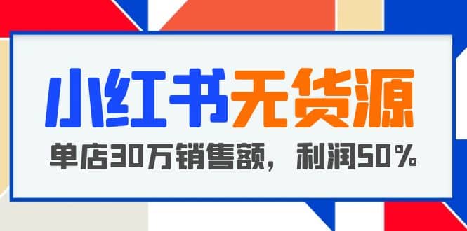 小红书无货源项目：从0-1从开店到爆单 单店30万销售额 利润50%【5月更新】-云创网