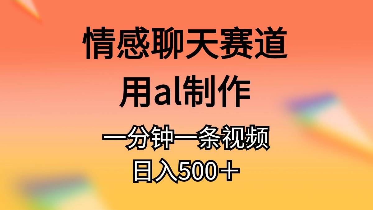 情感聊天赛道用al制作一分钟一条原创视频日入500＋-云创网