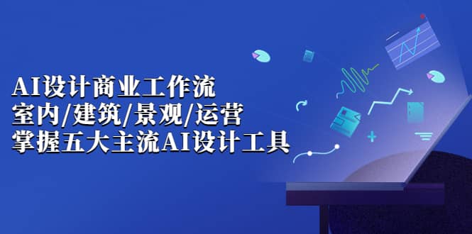 AI设计商业·工作流，室内·建筑·景观·运营，掌握五大主流AI设计工具-云创网