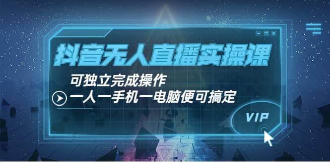 抖音无人直播实操课：可独立完成操作，一人一手机一电脑便可搞定-云创网