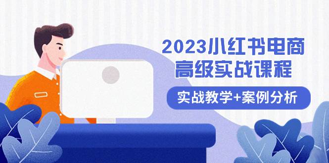 2023小红书-电商高级实战课程，实战教学+案例分析（38节课）-云创网