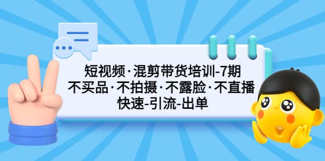 短视频·混剪带货培训-第7期 不买品·不拍摄·不露脸·不直播 快速引流出单-云创网