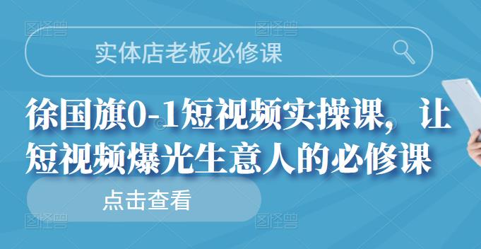 实体店老板必修课，徐国旗0-1短视频实操课，让短视频爆光生意人的必修课-云创网